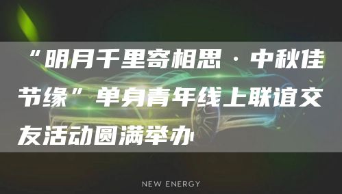 “明月千里寄相思·中秋佳節(jié)緣”單身青年線上聯(lián)誼交友活動圓滿舉辦(圖1)