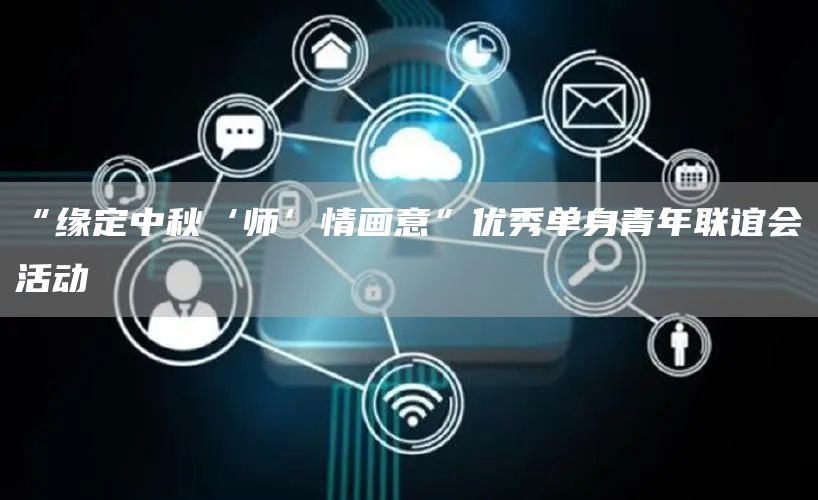 “緣定中秋‘師’情畫(huà)意”優(yōu)秀單身青年聯(lián)誼會(huì)活動(dòng)(圖1)