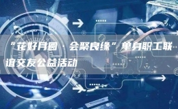“花好月圓·會(huì)聚良緣”單身職工聯(lián)誼交友公益活動(dòng)
