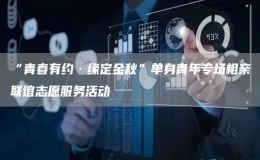 “青春有約·緣定金秋”單身青年專場相親聯(lián)誼志愿服務(wù)活動(dòng)