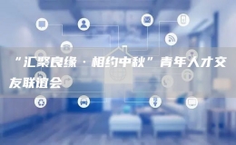 “匯聚良緣·相約中秋”青年人才交友聯(lián)誼會