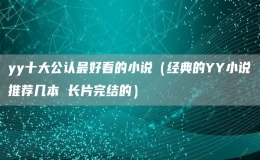 yy十大公認最好看的小說（經(jīng)典的YY小說推薦幾本 長片完結(jié)的）