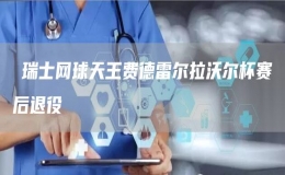 ?瑞士網(wǎng)球天王費(fèi)德雷爾拉沃爾杯賽后退役