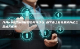 喬丹NBA總決賽首回合所穿球衣 創(chuàng)下史上最貴的體育紀(jì)念品拍賣