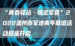 “青春驛站·情定軍營”2022溫州市軍地青年聯(lián)誼活動甜蜜開啟