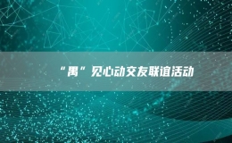 “禺”見(jiàn)心動(dòng)交友聯(lián)誼活動(dòng)