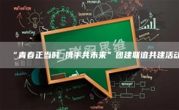 “青春正當(dāng)時 攜手共未來”團建聯(lián)誼共建活動