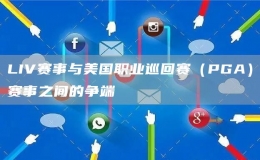 LIV賽事與美國(guó)職業(yè)巡回賽（PGA）賽事之間的爭(zhēng)端