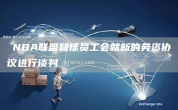 ?NBA聯(lián)盟和球員工會就新的勞資協(xié)議進行談判