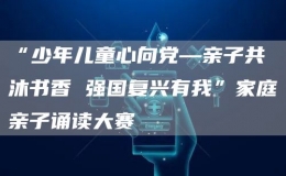 “少年兒童心向黨—親子共沐書香 強(qiáng)國復(fù)興有我”家庭親子誦讀大賽