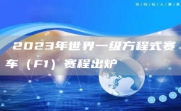 ?2023年世界一級(jí)方程式賽車（F1）賽程出爐