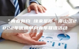  “青春有約 緣來是你”南山區(qū)2022年優(yōu)質(zhì)單身青年聯(lián)誼活動