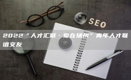 2022“人才匯聚·愛在揚州”青年人才聯(lián)誼交友