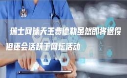 ?瑞士網(wǎng)球天王費德勒雖然即將退役但還會活躍于網(wǎng)壇活動