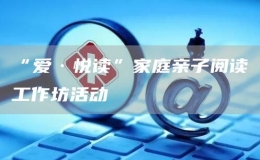 “愛·悅讀”家庭親子閱讀工作坊活動