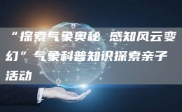 “探索氣象奧秘 感知風(fēng)云變幻”氣象科普知識(shí)探索親子活動(dòng)