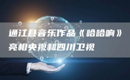 通江縣音樂作品《哈哈響》亮相央視和四川衛(wèi)視