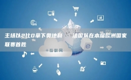主場(chǎng)以2比0拿下奧地利  ?法國隊(duì)在本屆歐洲國家聯(lián)賽首勝