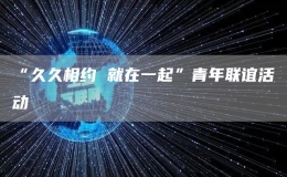 “久久相約 就在一起”青年聯(lián)誼活動(dòng)