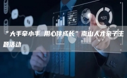 “大手牽小手 用心伴成長”南山人才親子主題活動(dòng)