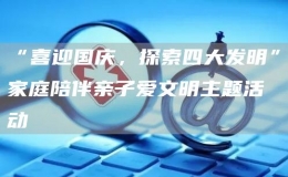 “喜迎國(guó)慶，探索四大發(fā)明”家庭陪伴親子愛文明主題活動(dòng)