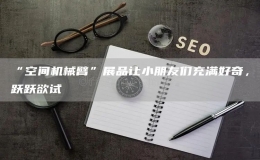 “空間機(jī)械臂”展品讓小朋友們充滿好奇，躍躍欲試