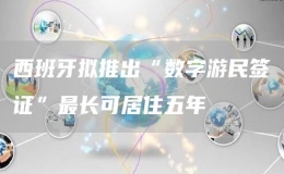 西班牙擬推出“數(shù)字游民簽證”最長(zhǎng)可居住五年