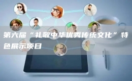 第六屆“禮敬中華優(yōu)秀傳統(tǒng)文化”特色展示項目