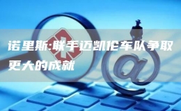 諾里斯:聯(lián)手邁凱倫車隊爭取更大的成就