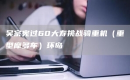 吳宗憲過60大壽挑戰(zhàn)騎重機（重型摩多車）環(huán)島