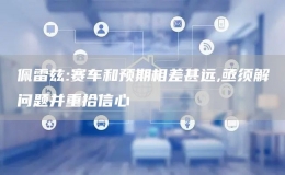 佩雷茲:賽車和預(yù)期相差甚遠(yuǎn),亟須解決問題并重拾信心