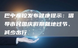 巴中疾控發(fā)布健康提示：倡導(dǎo)市民國(guó)慶假期就地過(guò)節(jié)、減少出行