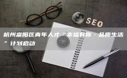杭州富陽區(qū)青年人才“幸福有你·品質生活”計劃啟動