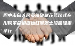 巴中市向人民英雄敬獻花籃儀式在川陜革命根據(jù)地紅軍烈士陵園隆重舉行