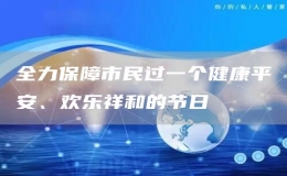 全力保障市民過一個健康平安、歡樂祥和的節(jié)日
