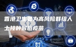 香港衛(wèi)生署為高風(fēng)險(xiǎn)群組人士接種猴痘疫苗