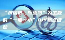 “慶國慶·暖重陽”為主題的“一老一小”DIY糕點活動