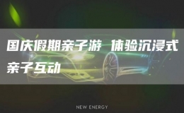 國慶假期親子游 體驗沉浸式親子互動