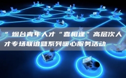 ”煙臺青年人才“喜相逢”高層次人才專場聯(lián)誼暨系列暖心服務(wù)活動