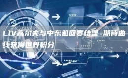 LIV高爾夫與中東巡回賽結(jié)盟 期待曲線獲得世界積分
