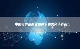  中國完勝德國實(shí)現(xiàn)世乒賽男團(tuán)十連冠