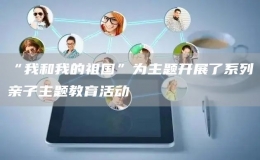 “我和我的祖國”為主題開展了系列親子主題教育活動(dòng)