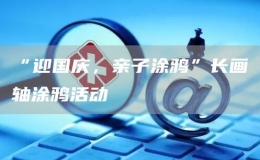 “迎國(guó)慶，親子涂鴉”長(zhǎng)畫軸涂鴉活動(dòng)