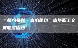“相約金秋·青心相印”青年職工交友聯誼活動