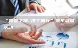 “青春飛揚 攜手同行”青年聯(lián)誼活動