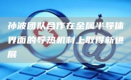 孫波團(tuán)隊(duì)合作在金屬半導(dǎo)體界面的導(dǎo)熱機(jī)制上取得新進(jìn)展