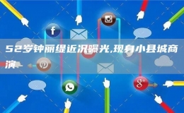 52歲鐘麗緹近況曝光,現(xiàn)身小縣城商演