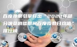 百度搜索引擎釋出“2022年部分演員劇播期間百度指數(shù)日均值”