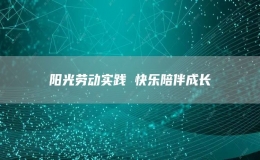 陽(yáng)光勞動(dòng)實(shí)踐 快樂(lè)陪伴成長(zhǎng)
