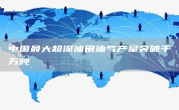 中國最大超深油田油氣產(chǎn)量突破千萬噸